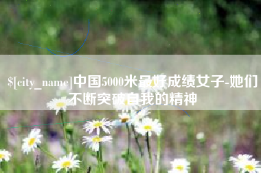磁县中国5000米最好成绩女子-她们不断突破自我的精神