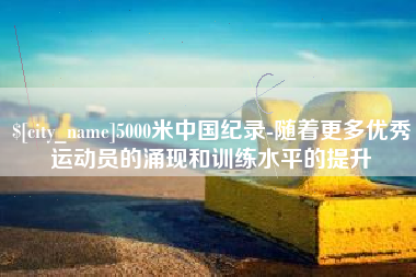 磁县5000米中国纪录-随着更多优秀运动员的涌现和训练水平的提升