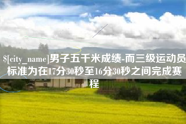 磁县男子五千米成绩-而三级运动员标准为在17分30秒至16分30秒之间完成赛程