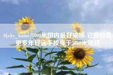 磁县5000米国内最好成绩-它激励着更多年轻选手投身于5000米项目