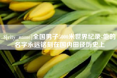 磁县全国男子5000米世界纪录-他的名字永远铭刻在国内田径历史上