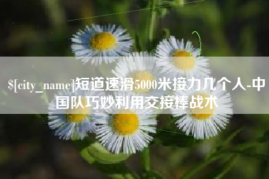 磁县短道速滑5000米接力几个人-中国队巧妙利用交接棒战术
