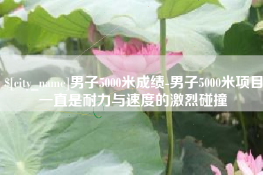 磁县男子5000米成绩-男子5000米项目一直是耐力与速度的激烈碰撞
