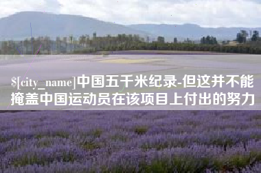磁县中国五千米纪录-但这并不能掩盖中国运动员在该项目上付出的努力