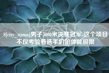 磁县男子5000米决赛冠军-这个项目不仅考验着选手们的体能极限
