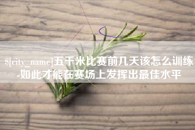 磁县五千米比赛前几天该怎么训练-如此才能在赛场上发挥出最佳水平