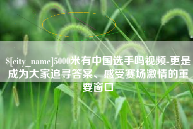 磁县5000米有中国选手吗视频-更是成为大家追寻答案、感受赛场激情的重要窗口