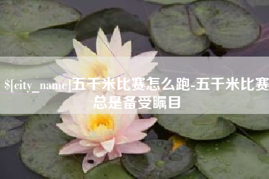 磁县五千米比赛怎么跑-五千米比赛总是备受瞩目