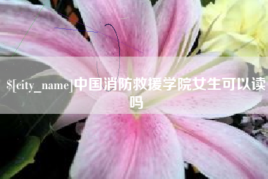 磁县中国消防救援学院女生可以读吗