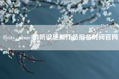 磁县消防设施操作员报名时间官网