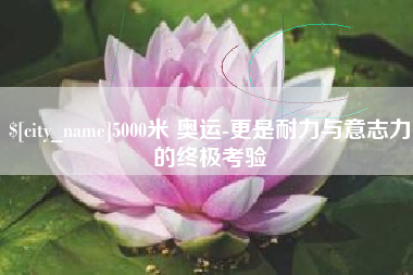 磁县5000米 奥运-更是耐力与意志力的终极考验