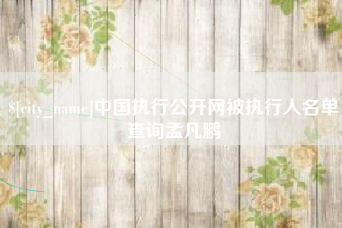 磁县中国执行公开网被执行人名单查询孟凡鹏