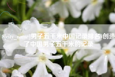 磁县男子五千米中国记录排名-创造了中国男子五千米的记录
