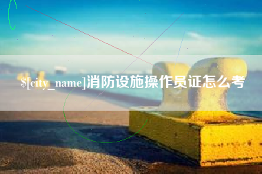 磁县消防设施操作员证怎么考