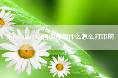 磁县中国地图用什么怎么打印的
