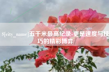 磁县五千米最高纪录-更是速度与技巧的精彩博弈