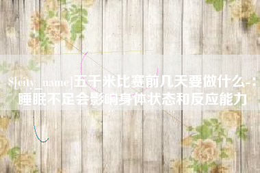 磁县五千米比赛前几天要做什么-：睡眠不足会影响身体状态和反应能力