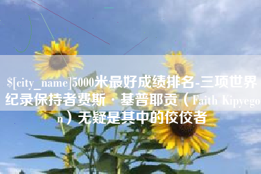 磁县5000米最好成绩排名-三项世界纪录保持者费斯·基普耶贡（Faith Kipyegon）无疑是其中的佼佼者