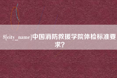 磁县中国消防救援学院体检标准要求？