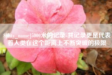 磁县5000米的记录-其记录更是代表着人类在这个距离上不断突破的极限