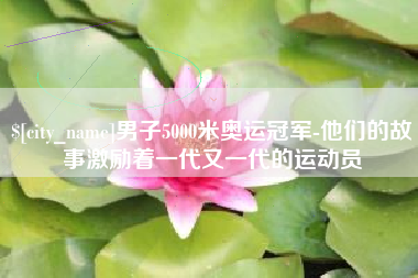 磁县男子5000米奥运冠军-他们的故事激励着一代又一代的运动员