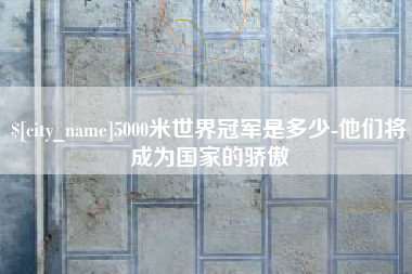 磁县5000米世界冠军是多少-他们将成为国家的骄傲