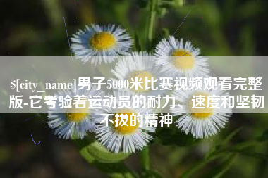 磁县男子5000米比赛视频观看完整版-它考验着运动员的耐力、速度和坚韧不拔的精神