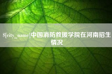 磁县中国消防救援学院在河南招生情况