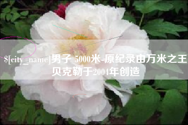磁县男子 5000米-原纪录由万米之王贝克勒于2004年创造