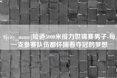磁县短道5000米接力世锦赛男子-每一支参赛队伍都怀揣着夺冠的梦想
