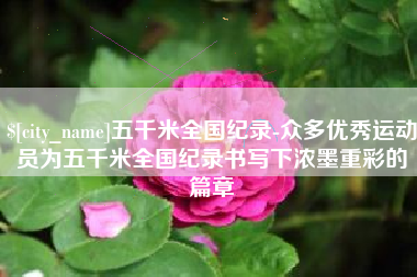 磁县五千米全国纪录-众多优秀运动员为五千米全国纪录书写下浓墨重彩的篇章