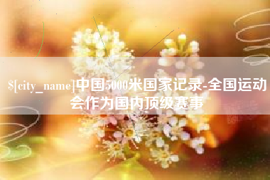 磁县中国5000米国家记录-全国运动会作为国内顶级赛事