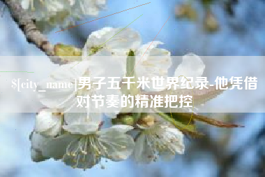 磁县男子五千米世界纪录-他凭借对节奏的精准把控
