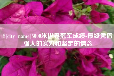 磁县5000米世界冠军成绩-最终凭借强大的实力和坚定的信念