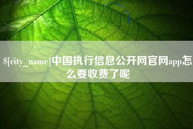 磁县中国执行信息公开网官网app怎么要收费了呢