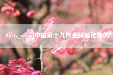 磁县中国第十九枚金牌是谁得的
