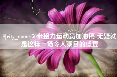 磁县50米接力运动员加油稿-无疑就是这样一场令人瞩目的盛宴