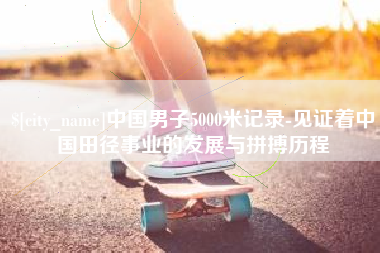 磁县中国男子5000米记录-见证着中国田径事业的发展与拼搏历程