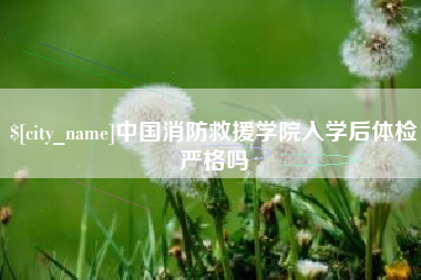 磁县中国消防救援学院入学后体检严格吗