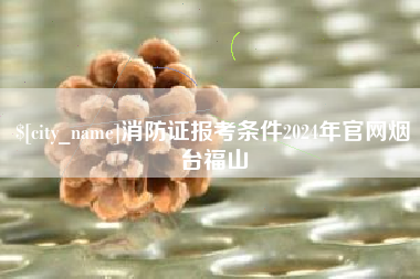 磁县消防证报考条件2024年官网烟台福山