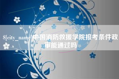 磁县中国消防救援学院报考条件政审能通过吗