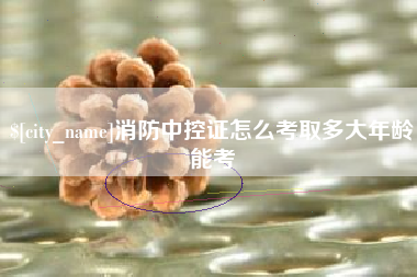 磁县消防中控证怎么考取多大年龄能考